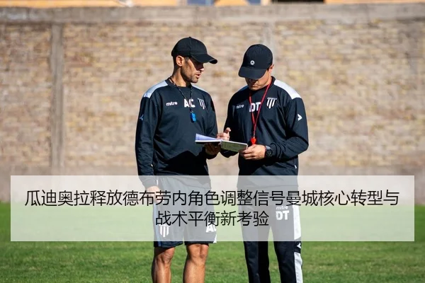 瓜迪奥拉释放德布劳内角色调整信号曼城核心转型与战术平衡新考验